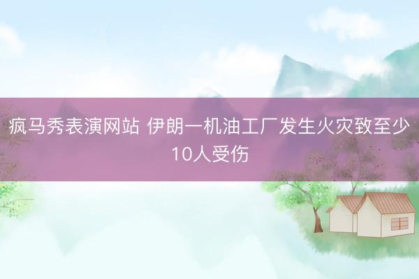 疯马秀表演网站 伊朗一机油工厂发生火灾致至少10人受伤
