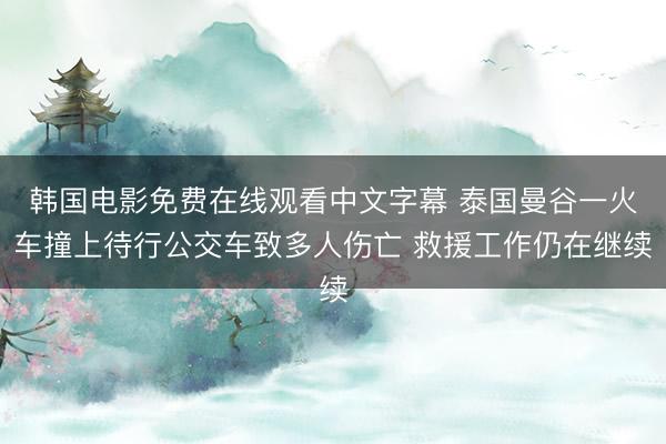 韩国电影免费在线观看中文字幕 泰国曼谷一火车撞上待行公交车致多人伤亡 救援工作仍在继续