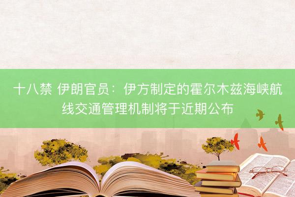 十八禁 伊朗官员：伊方制定的霍尔木兹海峡航线交通管理机制将于近期公布