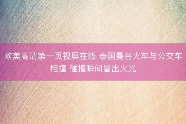 欧美高清第一页视屏在线 泰国曼谷火车与公交车相撞 碰撞瞬间冒出火光