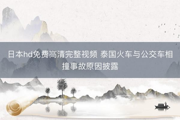 日本hd免费高清完整视频 泰国火车与公交车相撞事故原因披露