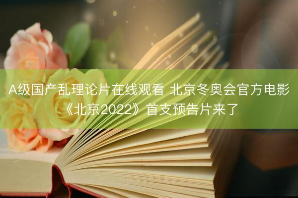 A级国产乱理论片在线观看 北京冬奥会官方电影《北京2022》首支预告片来了