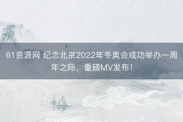 61资源网 纪念北京2022年冬奥会成功举办一周年之际，重磅MV发布！