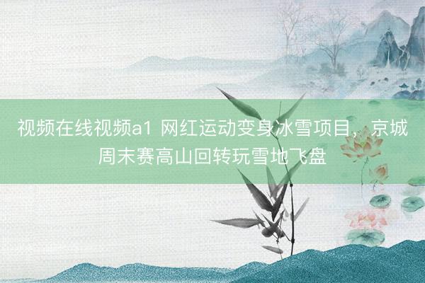 视频在线视频a1 网红运动变身冰雪项目，京城周末赛高山回转玩雪地飞盘