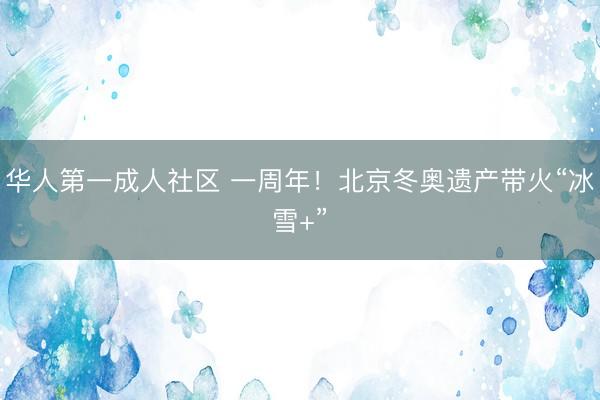 华人第一成人社区 一周年！北京冬奥遗产带火“冰雪+”