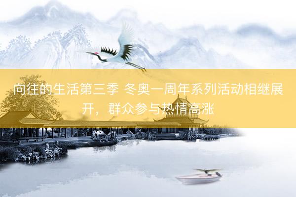 向往的生活第三季 冬奥一周年系列活动相继展开，群众参与热情高涨