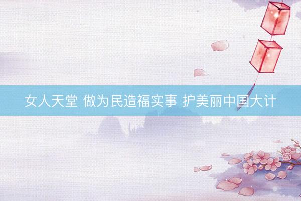 女人天堂 做为民造福实事 护美丽中国大计