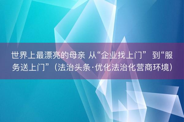 世界上最漂亮的母亲 从“企业找上门”  到“服务送上门”（法治头条·优化法治化营商环境）