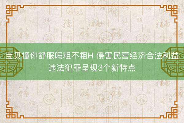宝贝撞你舒服吗粗不粗H 侵害民营经济合法利益违法犯罪呈现3个新特点