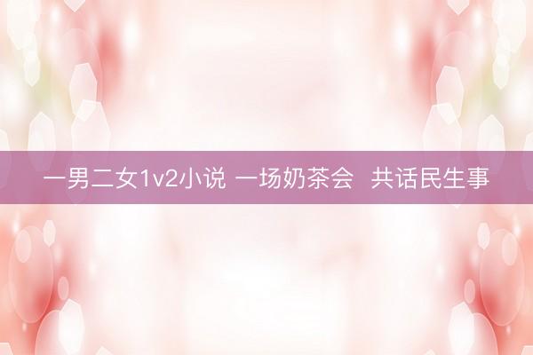 一男二女1v2小说 一场奶茶会  共话民生事