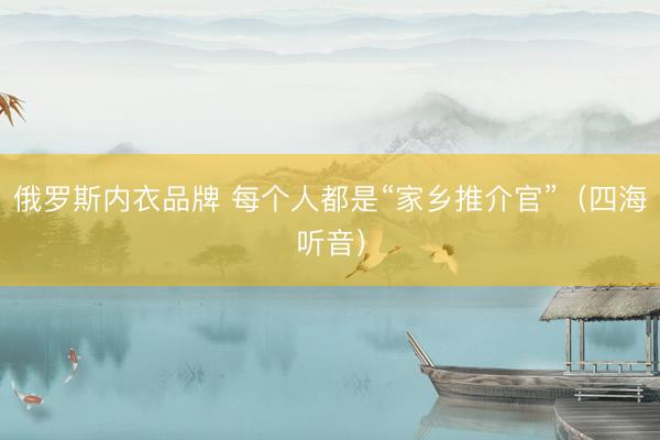 俄罗斯内衣品牌 每个人都是“家乡推介官”（四海听音）