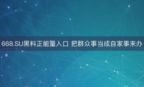 668.SU黑料正能量入口 把群众事当成自家事来办