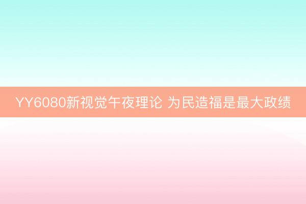 YY6080新视觉午夜理论 为民造福是最大政绩