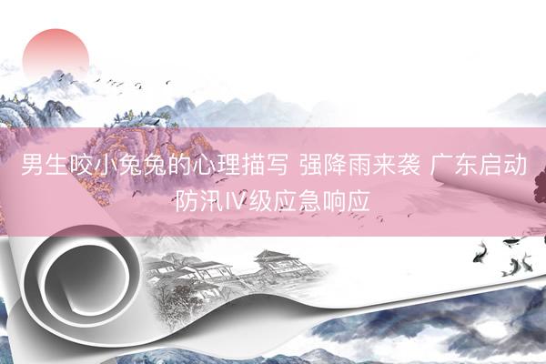 男生咬小兔兔的心理描写 强降雨来袭 广东启动防汛Ⅳ级应急响应