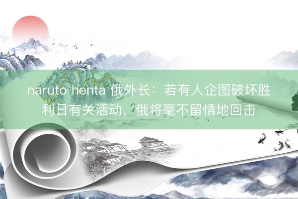 naruto henta 俄外长:若有人企图破坏胜利日有关活动,俄将毫不留情地回击