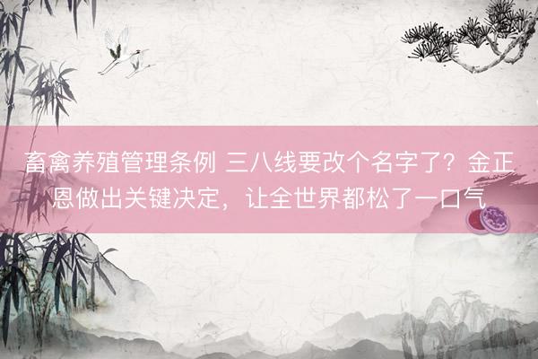 畜禽养殖管理条例 三八线要改个名字了？金正恩做出关键决定，让全世界都松了一口气