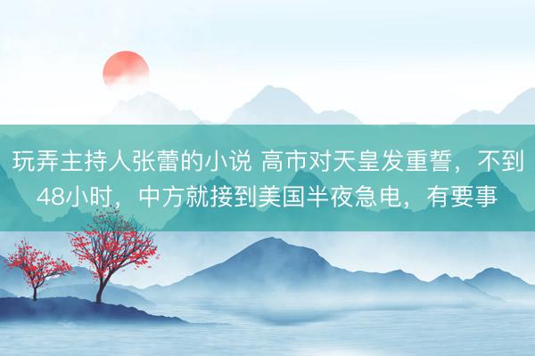 玩弄主持人张蕾的小说 高市对天皇发重誓，不到48小时，中方就接到美国半夜急电，有要事