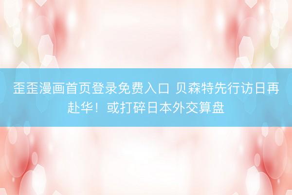 歪歪漫画首页登录免费入口 贝森特先行访日再赴华！或打碎日本外交算盘