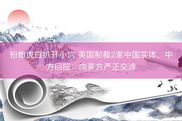 粉嫩虎白扒开小泬 英国制裁2家中国实体，中方回应：向英方严正交涉
