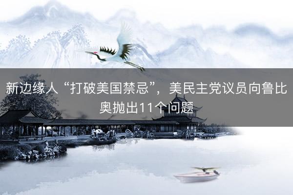 新边缘人 “打破美国禁忌”，美民主党议员向鲁比奥抛出11个问题