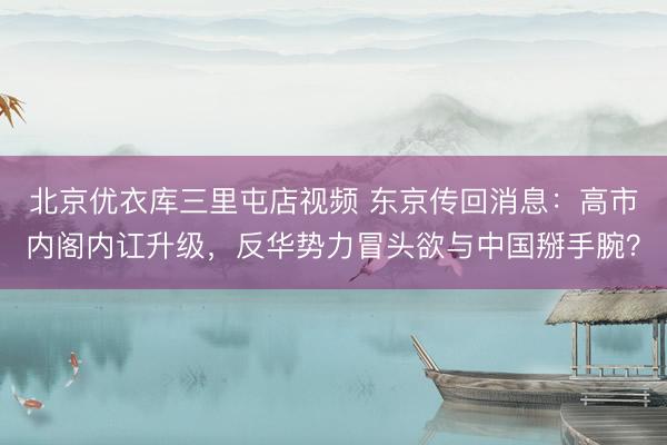北京优衣库三里屯店视频 东京传回消息：高市内阁内讧升级，反华势力冒头欲与中国掰手腕？