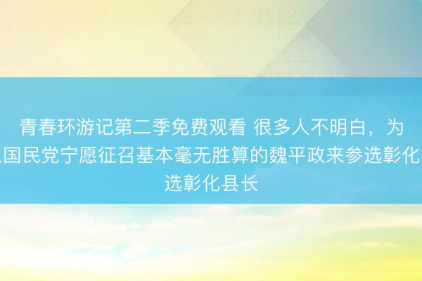青春环游记第二季免费观看 很多人不明白，为什么国民党宁愿征召基本毫无胜算的魏平政来参选彰化县长