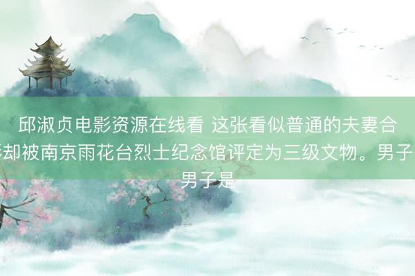 邱淑贞电影资源在线看 这张看似普通的夫妻合影却被南京雨花台烈士纪念馆评定为三级文物。男子是