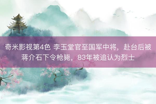 奇米影视第4色 李玉堂官至国军中将，赴台后被蒋介石下令枪毙，83年被追认为烈士