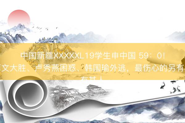 中国新疆XXXXXL19学生申中国 59：0！郑丽文大胜、卢秀燕困惑、韩国瑜外逃，最伤心的另有其人