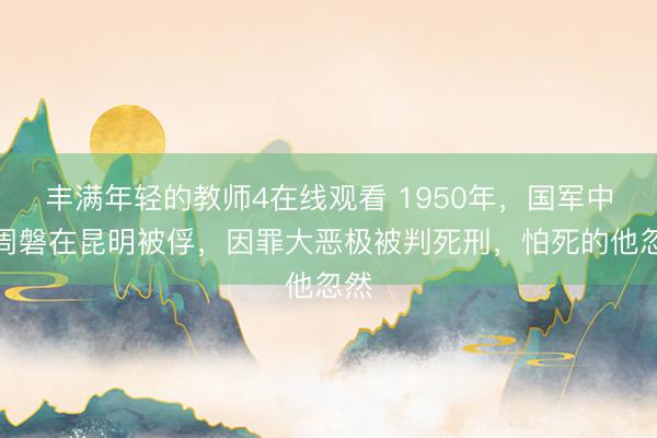 丰满年轻的教师4在线观看 1950年，国军中将周磐在昆明被俘，因罪大恶极被判死刑，怕死的他忽然