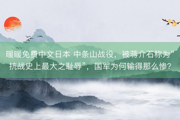 暖暖免费中文日本 中条山战役，被蒋介石称为“抗战史上最大之耻辱”，国军为何输得那么惨？