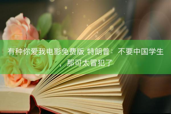 有种你爱我电影免费版 特朗普：不要中国学生，那可太冒犯了