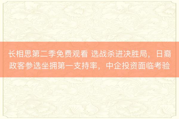 长相思第二季免费观看 选战杀进决胜局，日裔政客参选坐拥第一支持率，中企投资面临考验
