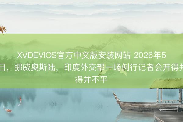 XVDEVIOS官方中文版安装网站 2026年5月18日，挪威奥斯陆，印度外交部一场例行记者会开得并不平