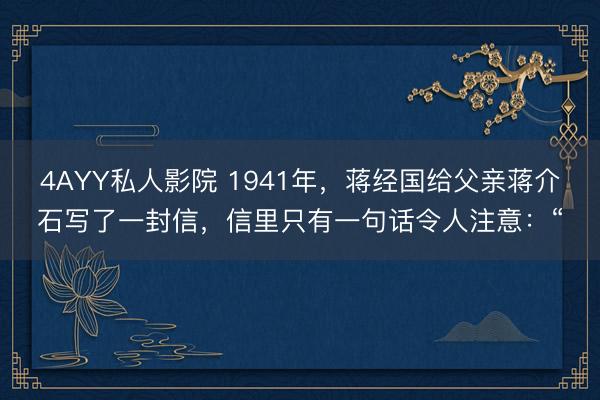 4AYY私人影院 1941年，蒋经国给父亲蒋介石写了一封信，信里只有一句话令人注意：“