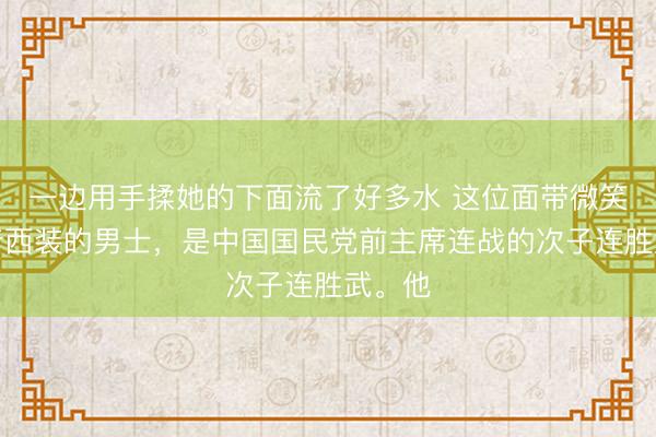 一边用手揉她的下面流了好多水 这位面带微笑、身着西装的男士，是中国国民党前主席连战的次子连胜武。他
