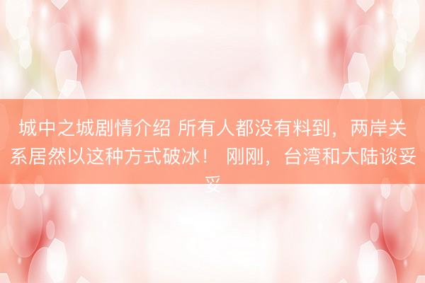 城中之城剧情介绍 所有人都没有料到，两岸关系居然以这种方式破冰！ 刚刚，台湾和大陆谈妥