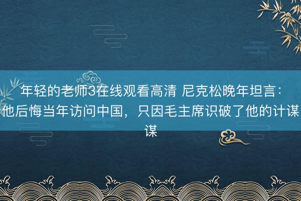 年轻的老师3在线观看高清 尼克松晚年坦言：他后悔当年访问中国，只因毛主席识破了他的计谋