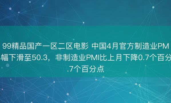 99精品国产一区二区电影 中国4月官方制造业PMI小幅下滑至50.3，非制造业PMI比上月下降0.7个百分点