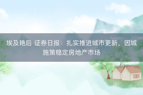 埃及艳后 证券日报:扎实推进城市更新,因城施策稳定房地产市场