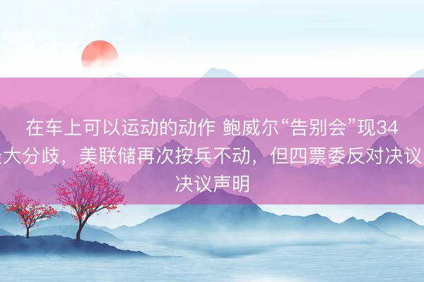 在车上可以运动的动作 鲍威尔“告别会”现34年最大分歧，美联储再次按兵不动，但四票委反对决议声明