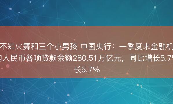 不知火舞和三个小男孩 中国央行：一季度末金融机构人民币各项贷款余额280.51万亿元，同比增长5.7%