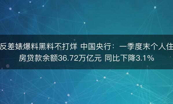 反差婊爆料黑料不打烊 中国央行：一季度末个人住房贷款余额36.72万亿元 同比下降3.1%