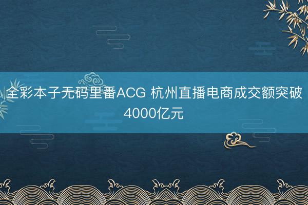 全彩本子无码里番ACG 杭州直播电商成交额突破4000亿元