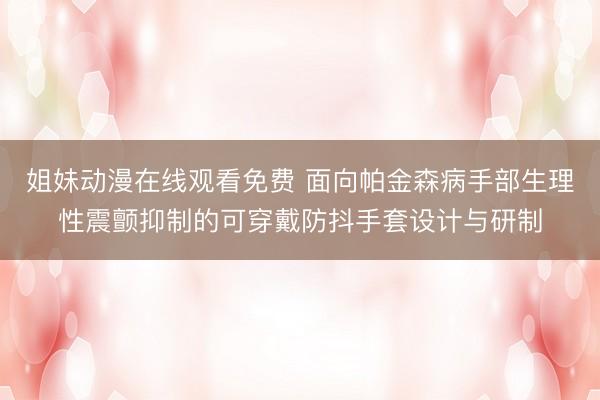 姐妹动漫在线观看免费 面向帕金森病手部生理性震颤抑制的可穿戴防抖手套设计与研制
