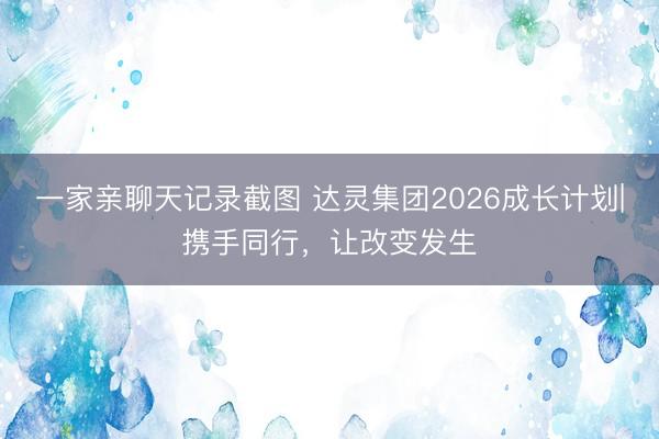 一家亲聊天记录截图 达灵集团2026成长计划|携手同行，让改变发生
