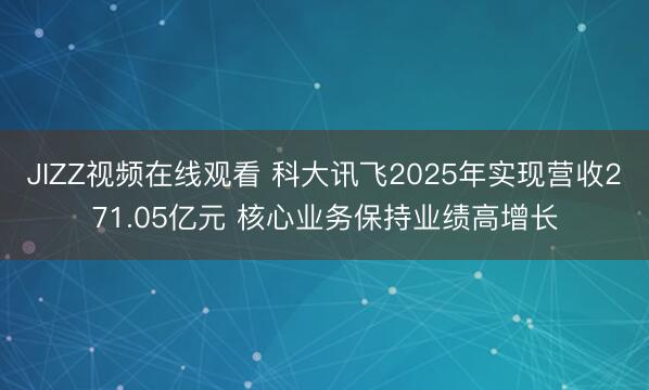 JIZZ视频在线观看 科大讯飞2025年实现营收271.05亿元 核心业务保持业绩高增长