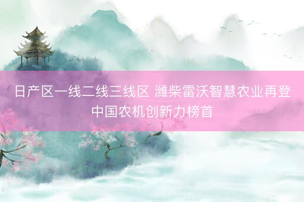 日产区一线二线三线区 潍柴雷沃智慧农业再登中国农机创新力榜首