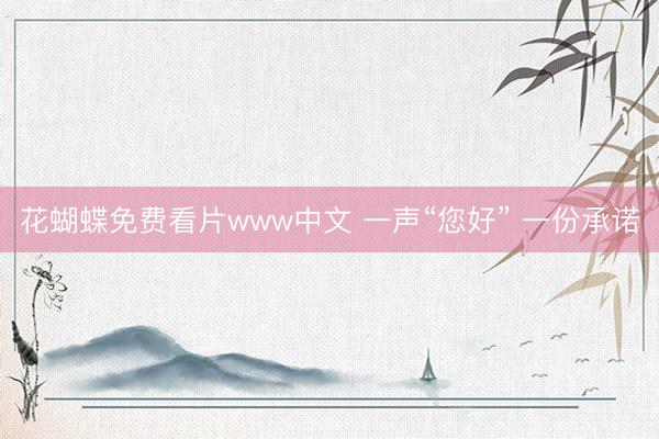 花蝴蝶免费看片www中文 一声“您好” 一份承诺