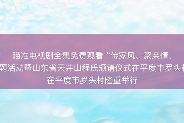 瞄准电视剧全集免费观看 “传家风、聚亲情、兴乡村”主题活动暨山东省天井山程氏颁谱仪式在平度市罗头村隆重举行